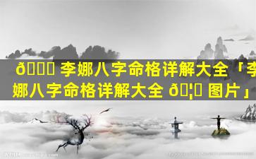 🕊 李娜八字命格详解大全「李娜八字命格详解大全 🦄 图片」